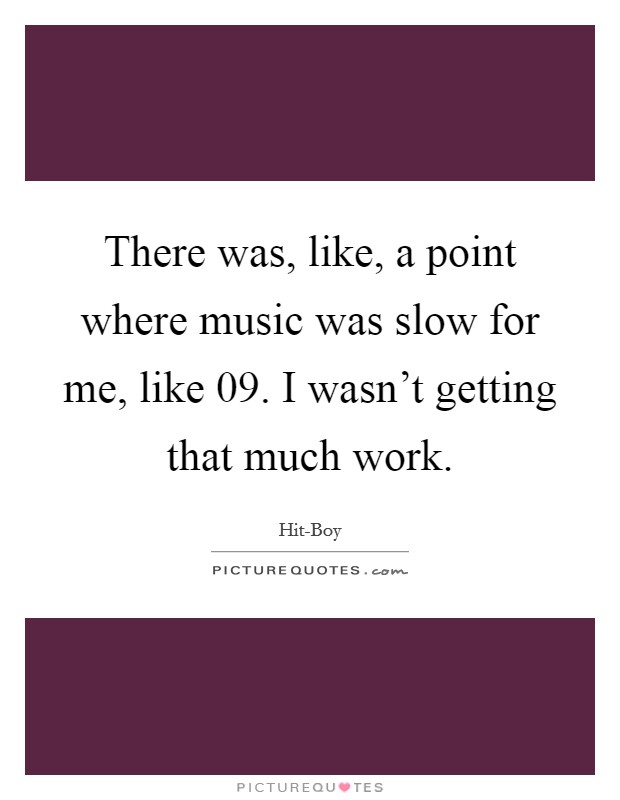 There was, like, a point where music was slow for me, like  09. I wasn't getting that much work. Picture Quote #1