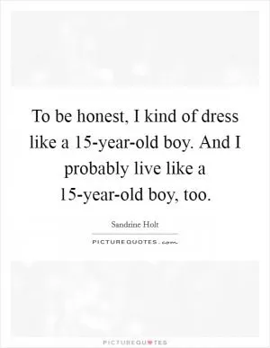 To be honest, I kind of dress like a 15-year-old boy. And I probably live like a 15-year-old boy, too Picture Quote #1