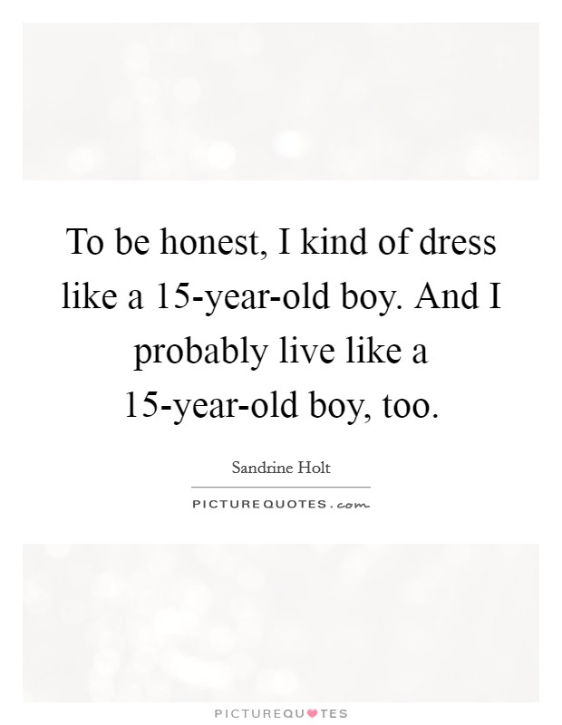 To be honest, I kind of dress like a 15-year-old boy. And I probably live like a 15-year-old boy, too. Picture Quote #1
