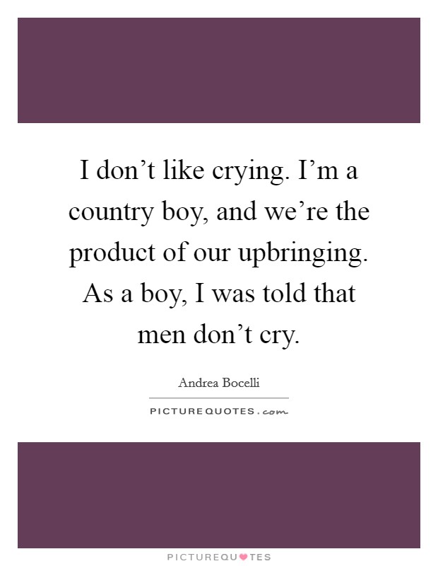 I don't like crying. I'm a country boy, and we're the product of our upbringing. As a boy, I was told that men don't cry. Picture Quote #1