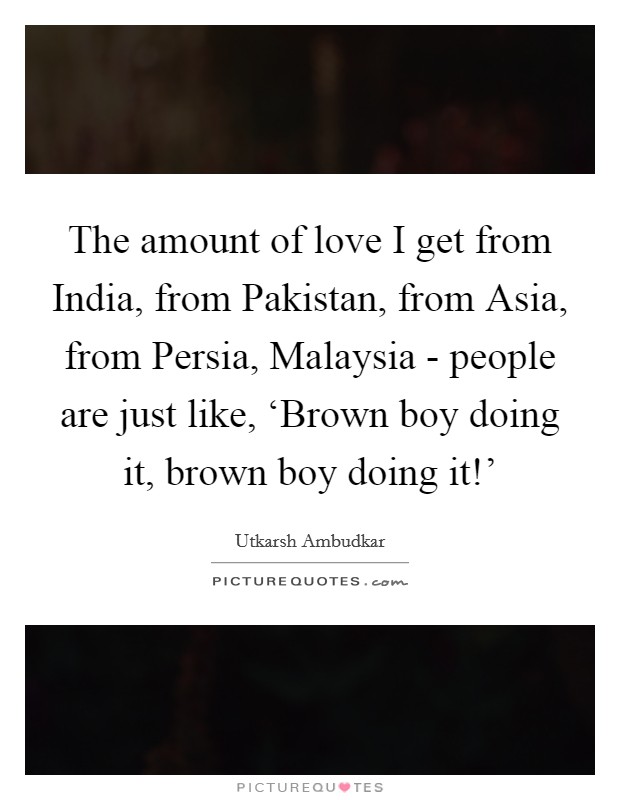 The amount of love I get from India, from Pakistan, from Asia, from Persia, Malaysia - people are just like, ‘Brown boy doing it, brown boy doing it!' Picture Quote #1