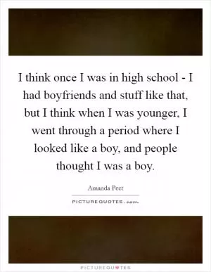I think once I was in high school - I had boyfriends and stuff like that, but I think when I was younger, I went through a period where I looked like a boy, and people thought I was a boy Picture Quote #1