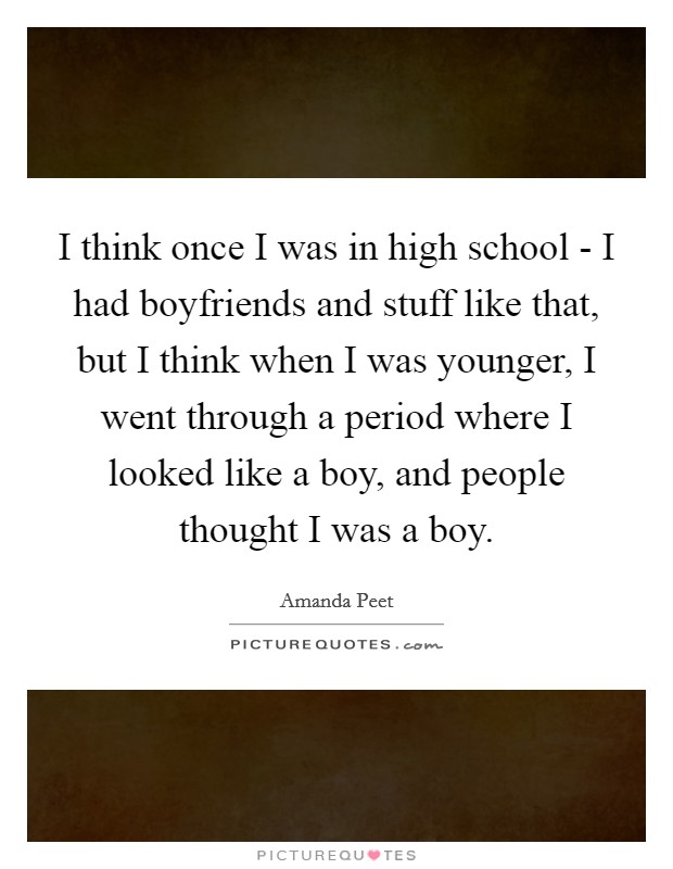 I think once I was in high school - I had boyfriends and stuff like that, but I think when I was younger, I went through a period where I looked like a boy, and people thought I was a boy. Picture Quote #1