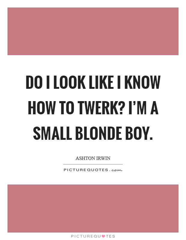 Do I look like I know how to twerk? I'm a small blonde boy. Picture Quote #1