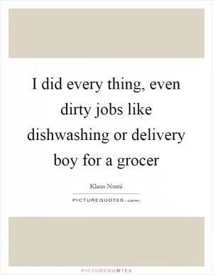 I did every thing, even dirty jobs like dishwashing or delivery boy for a grocer Picture Quote #1