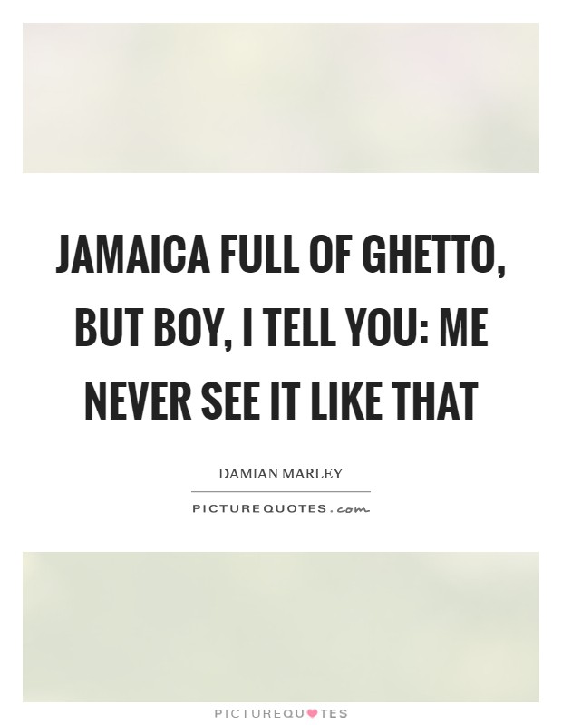 Jamaica full of ghetto, but boy, I tell you: me never see it like that Picture Quote #1