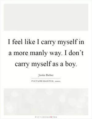 I feel like I carry myself in a more manly way. I don’t carry myself as a boy Picture Quote #1