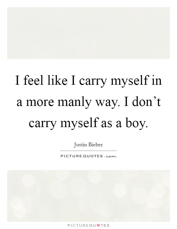 I feel like I carry myself in a more manly way. I don't carry myself as a boy. Picture Quote #1