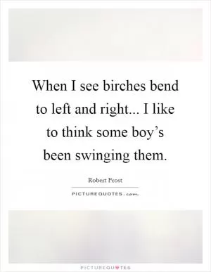 When I see birches bend to left and right... I like to think some boy’s been swinging them Picture Quote #1