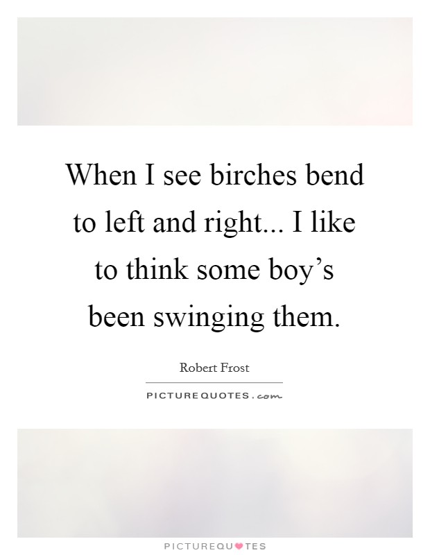When I see birches bend to left and right... I like to think some boy's been swinging them. Picture Quote #1