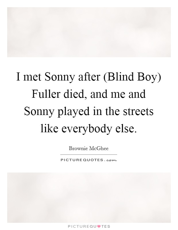 I met Sonny after (Blind Boy) Fuller died, and me and Sonny played in the streets like everybody else. Picture Quote #1