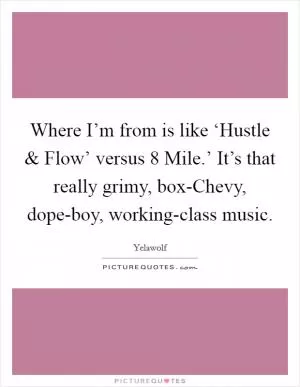 Where I’m from is like ‘Hustle and Flow’ versus  8 Mile.’ It’s that really grimy, box-Chevy, dope-boy, working-class music Picture Quote #1
