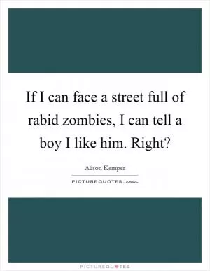 If I can face a street full of rabid zombies, I can tell a boy I like him. Right? Picture Quote #1