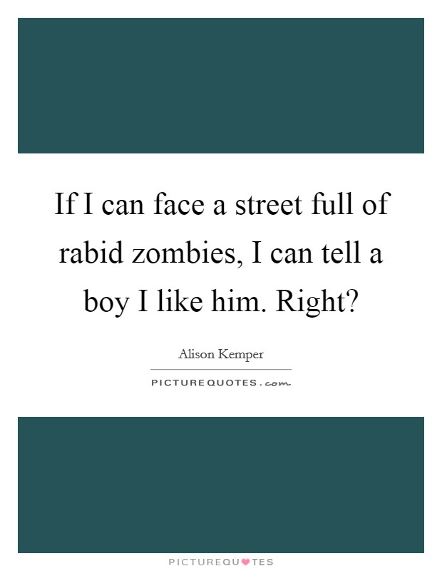 If I can face a street full of rabid zombies, I can tell a boy I like him. Right? Picture Quote #1
