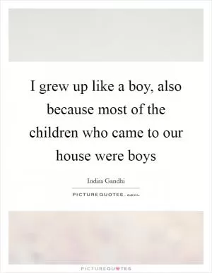 I grew up like a boy, also because most of the children who came to our house were boys Picture Quote #1