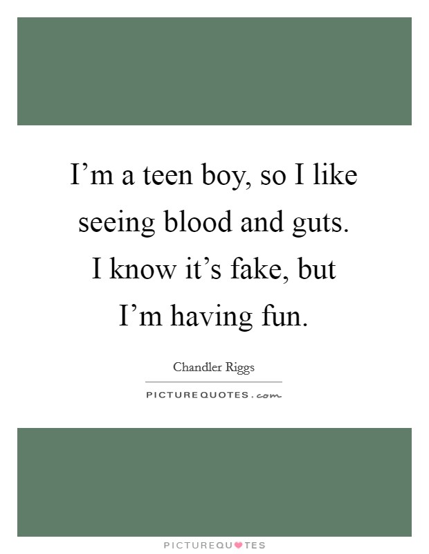 I'm a teen boy, so I like seeing blood and guts. I know it's fake, but I'm having fun. Picture Quote #1