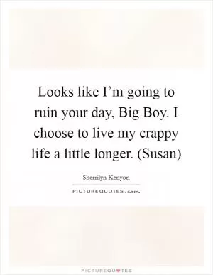 Looks like I’m going to ruin your day, Big Boy. I choose to live my crappy life a little longer. (Susan) Picture Quote #1