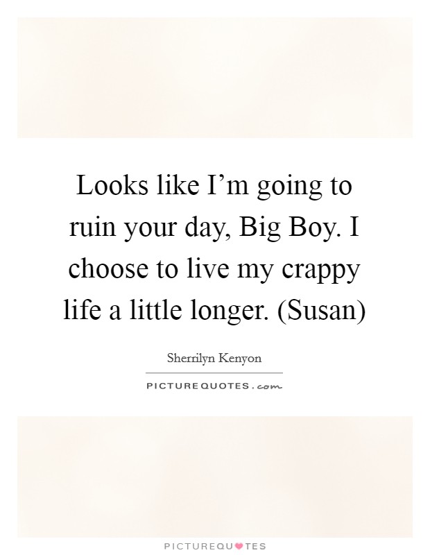 Looks like I'm going to ruin your day, Big Boy. I choose to live my crappy life a little longer. (Susan) Picture Quote #1
