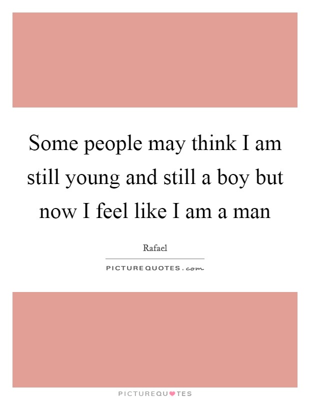 Some people may think I am still young and still a boy but now I feel like I am a man Picture Quote #1