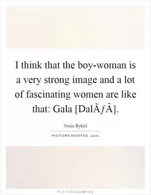 I think that the boy-woman is a very strong image and a lot of fascinating women are like that: Gala [DalÃƒÂ­] Picture Quote #1