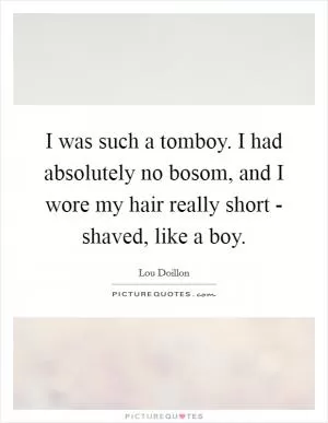 I was such a tomboy. I had absolutely no bosom, and I wore my hair really short - shaved, like a boy Picture Quote #1