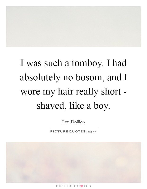 I was such a tomboy. I had absolutely no bosom, and I wore my hair really short - shaved, like a boy. Picture Quote #1