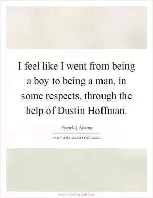I feel like I went from being a boy to being a man, in some respects, through the help of Dustin Hoffman Picture Quote #1