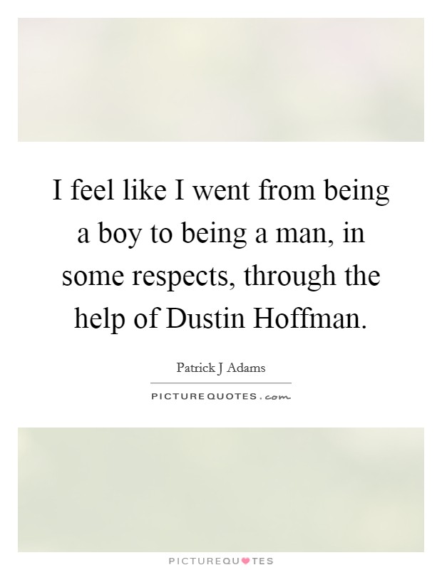 I feel like I went from being a boy to being a man, in some respects, through the help of Dustin Hoffman. Picture Quote #1