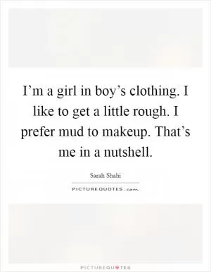 I’m a girl in boy’s clothing. I like to get a little rough. I prefer mud to makeup. That’s me in a nutshell Picture Quote #1