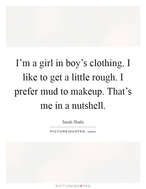 I'm a girl in boy's clothing. I like to get a little rough. I prefer mud to makeup. That's me in a nutshell. Picture Quote #1