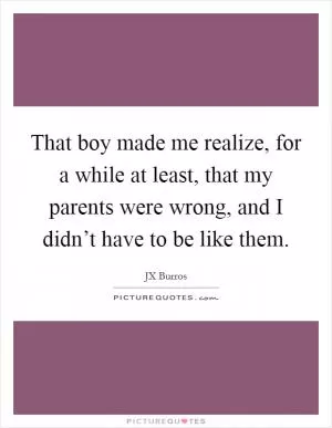 That boy made me realize, for a while at least, that my parents were wrong, and I didn’t have to be like them Picture Quote #1