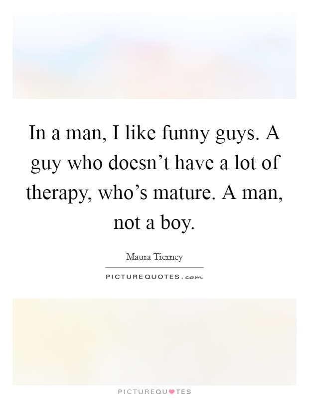 In a man, I like funny guys. A guy who doesn't have a lot of therapy, who's mature. A man, not a boy. Picture Quote #1