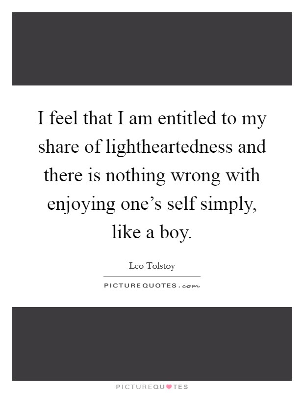 I feel that I am entitled to my share of lightheartedness and there is nothing wrong with enjoying one's self simply, like a boy. Picture Quote #1
