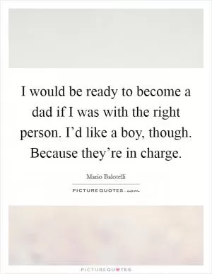 I would be ready to become a dad if I was with the right person. I’d like a boy, though. Because they’re in charge Picture Quote #1