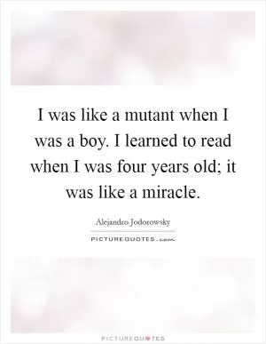 I was like a mutant when I was a boy. I learned to read when I was four years old; it was like a miracle Picture Quote #1