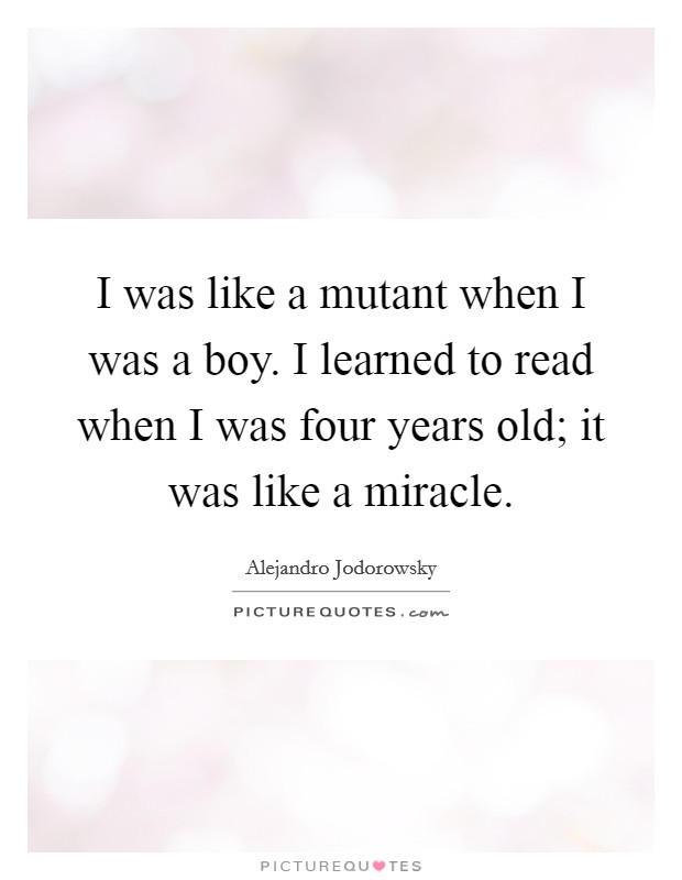 I was like a mutant when I was a boy. I learned to read when I was four years old; it was like a miracle. Picture Quote #1
