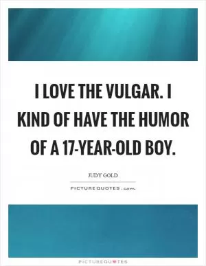I love the vulgar. I kind of have the humor of a 17-year-old boy Picture Quote #1