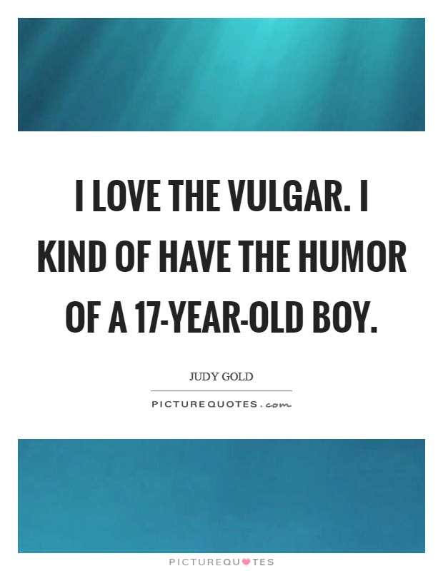 I love the vulgar. I kind of have the humor of a 17-year-old boy. Picture Quote #1