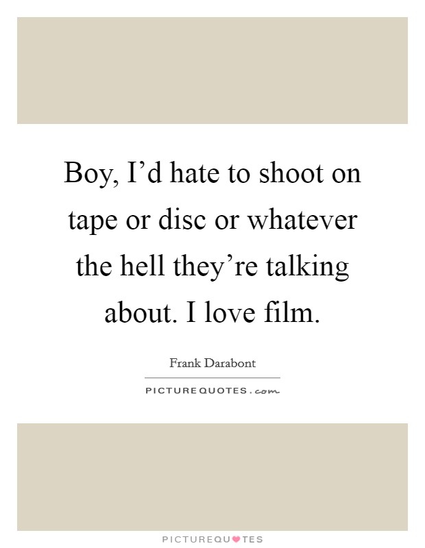 Boy, I'd hate to shoot on tape or disc or whatever the hell they're talking about. I love film. Picture Quote #1