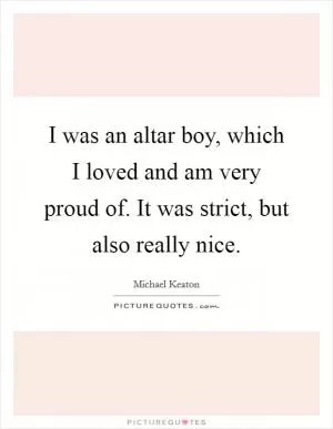 I was an altar boy, which I loved and am very proud of. It was strict, but also really nice Picture Quote #1
