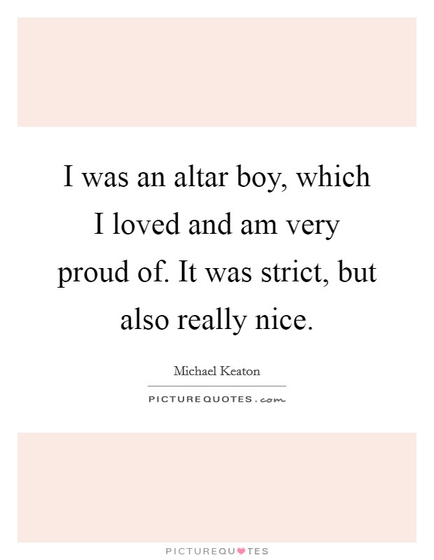 I was an altar boy, which I loved and am very proud of. It was strict, but also really nice. Picture Quote #1