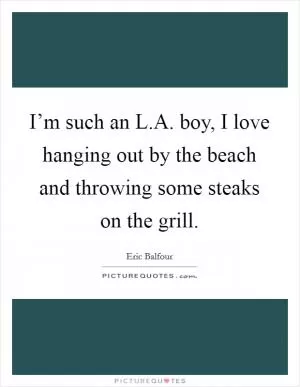 I’m such an L.A. boy, I love hanging out by the beach and throwing some steaks on the grill Picture Quote #1