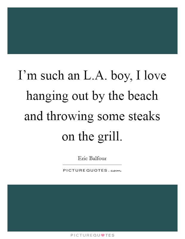 I'm such an L.A. boy, I love hanging out by the beach and throwing some steaks on the grill. Picture Quote #1