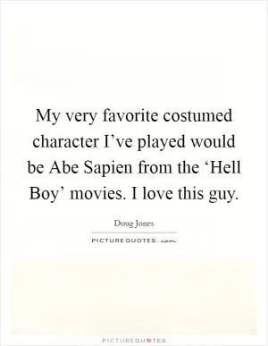My very favorite costumed character I’ve played would be Abe Sapien from the ‘Hell Boy’ movies. I love this guy Picture Quote #1