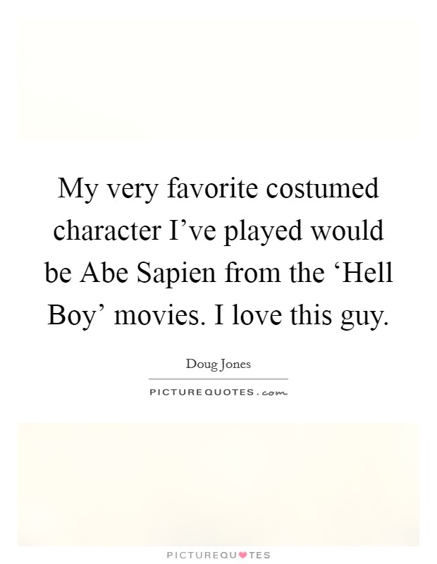 My very favorite costumed character I've played would be Abe Sapien from the ‘Hell Boy' movies. I love this guy. Picture Quote #1