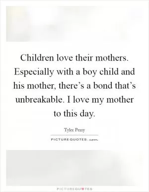 Children love their mothers. Especially with a boy child and his mother, there’s a bond that’s unbreakable. I love my mother to this day Picture Quote #1