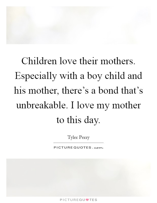 Children love their mothers. Especially with a boy child and his mother, there's a bond that's unbreakable. I love my mother to this day. Picture Quote #1