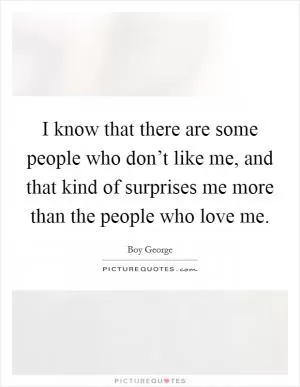 I know that there are some people who don’t like me, and that kind of surprises me more than the people who love me Picture Quote #1