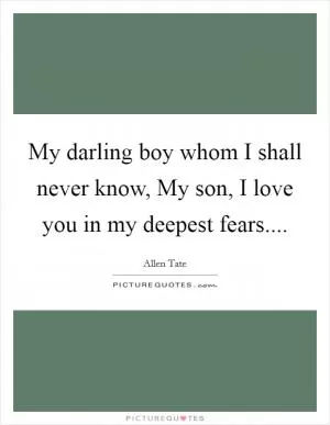 My darling boy whom I shall never know, My son, I love you in my deepest fears Picture Quote #1