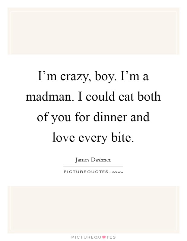 I'm crazy, boy. I'm a madman. I could eat both of you for dinner and love every bite. Picture Quote #1